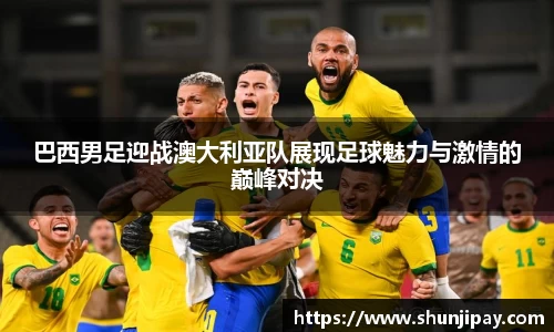 巴西男足迎战澳大利亚队展现足球魅力与激情的巅峰对决