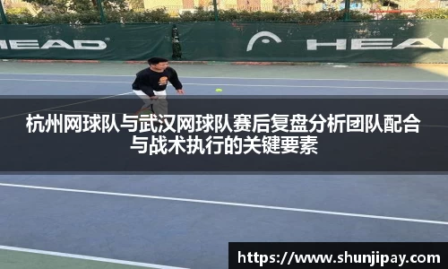 杭州网球队与武汉网球队赛后复盘分析团队配合与战术执行的关键要素