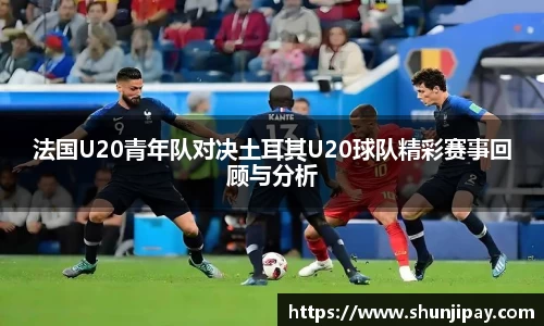 法国U20青年队对决土耳其U20球队精彩赛事回顾与分析